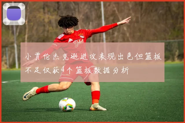 小贾伦杰克逊进攻表现出色但篮板不足仅获4个篮板数据分析