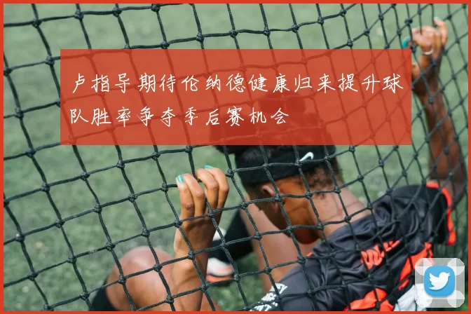 卢指导期待伦纳德健康归来提升球队胜率争夺季后赛机会