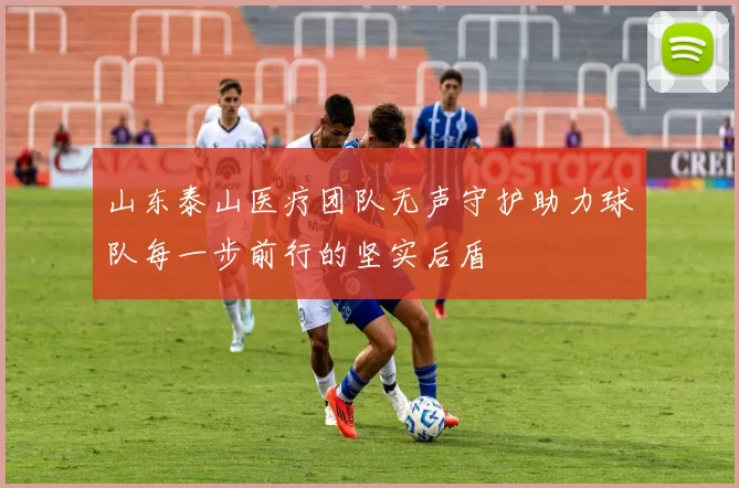 山东泰山医疗团队无声守护助力球队每一步前行的坚实后盾