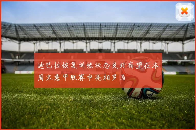 迪巴拉恢复训练状态良好有望在本周末意甲联赛中亮相罗马
