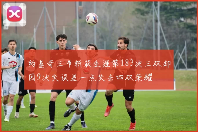 约基奇三节斩获生涯第183次三双却因9次失误差一点失去四双荣耀