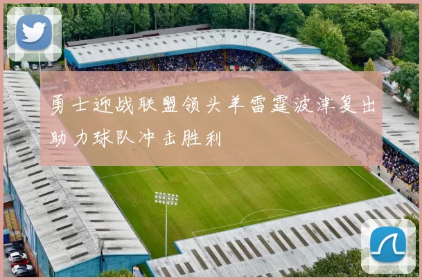 勇士迎战联盟领头羊雷霆波津复出助力球队冲击胜利