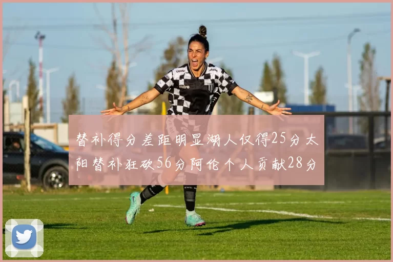 替补得分差距明显湖人仅得25分太阳替补狂砍56分阿伦个人贡献28分