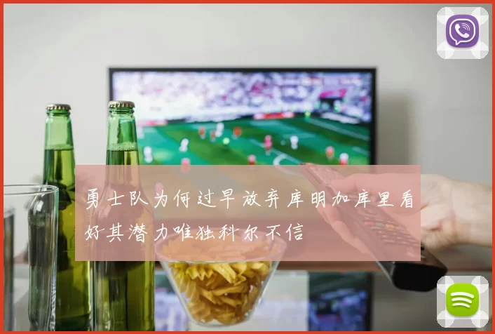 勇士队为何过早放弃库明加库里看好其潜力唯独科尔不信