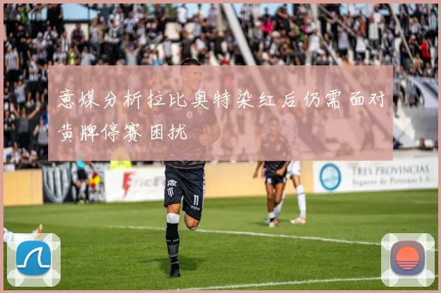 意媒分析拉比奥特染红后仍需面对黄牌停赛困扰
