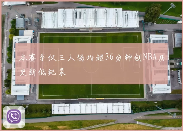 本赛季仅三人场均超36分钟创NBA历史新低纪录