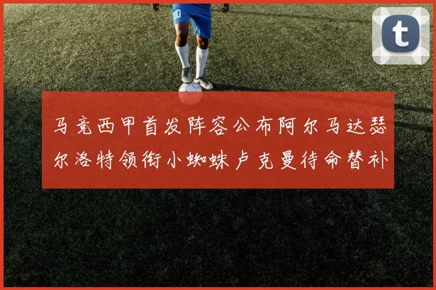 马竞西甲首发阵容公布阿尔马达瑟尔洛特领衔小蜘蛛卢克曼待命替补