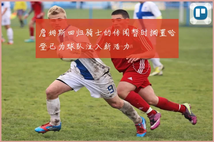 詹姆斯回归骑士的传闻暂时搁置哈登已为球队注入新活力
