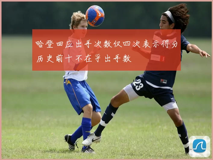 哈登回应出手次数仅四次表示得分历史前十不在乎出手数
