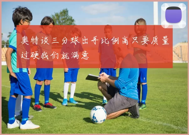 奥特谈三分球出手比例高只要质量过硬我们就满意
