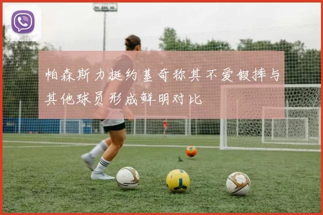 帕森斯力挺约基奇称其不爱假摔与其他球员形成鲜明对比