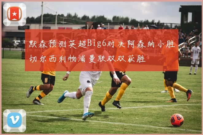 默森预测英超Big6对决阿森纳小胜切尔西利物浦曼联双双获胜