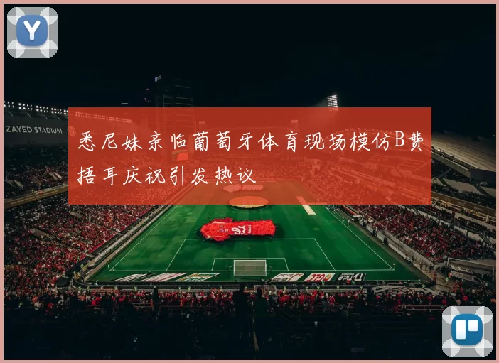 悉尼妹亲临葡萄牙体育现场模仿B费捂耳庆祝引发热议