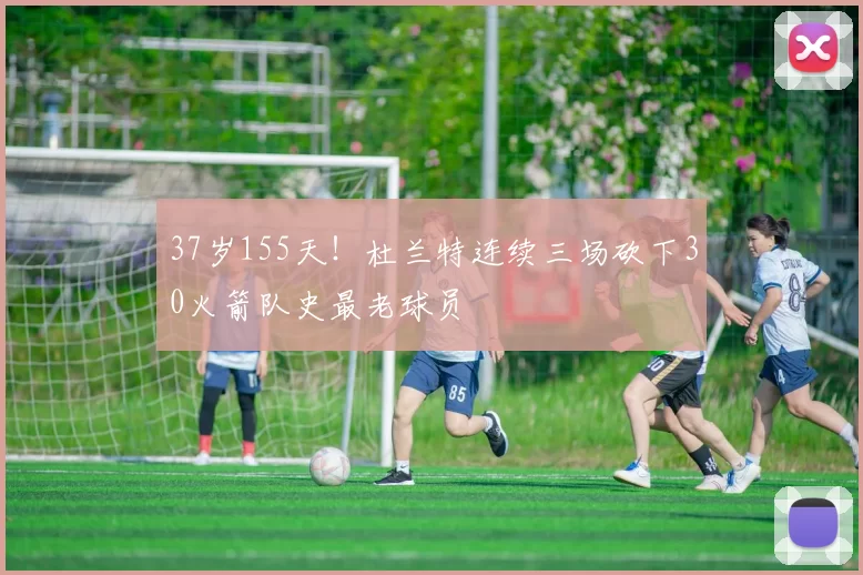 37岁155天！杜兰特连续三场砍下30火箭队史最老球员