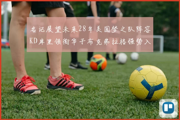 名记展望未来28年美国梦之队阵容KD库里领衔华子布克弗拉格强势入选