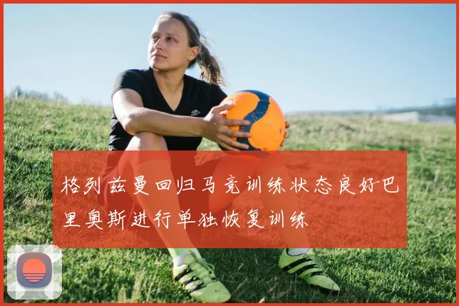 格列兹曼回归马竞训练状态良好巴里奥斯进行单独恢复训练