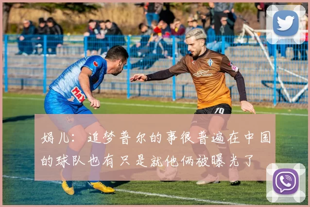 娟儿：追梦普尔的事很普遍在中国的球队也有只是就他俩被曝光了