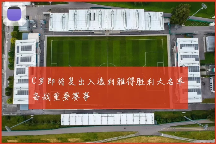 C罗即将复出入选利雅得胜利大名单备战重要赛事
