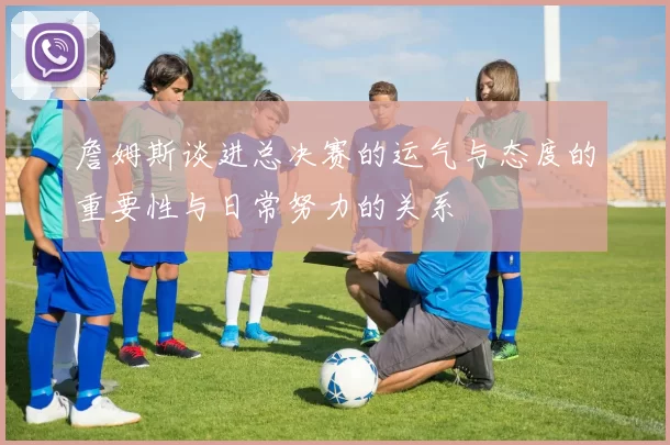 詹姆斯谈进总决赛的运气与态度的重要性与日常努力的关系