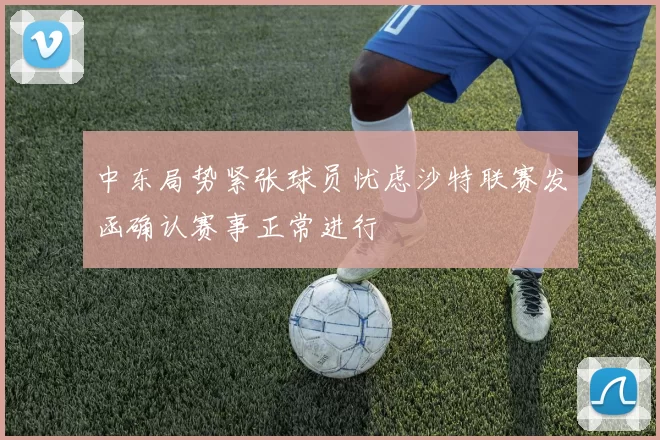 中东局势紧张球员忧虑沙特联赛发函确认赛事正常进行