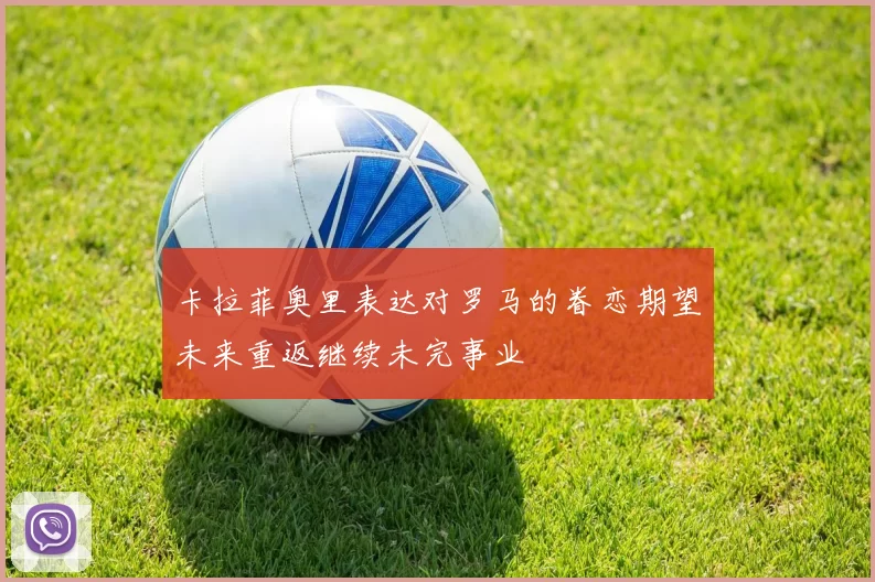 卡拉菲奥里表达对罗马的眷恋期望未来重返继续未完事业