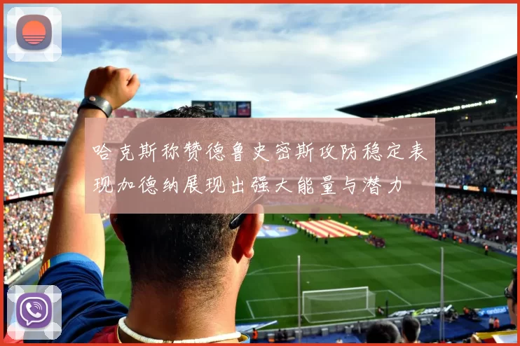哈克斯称赞德鲁史密斯攻防稳定表现加德纳展现出强大能量与潜力