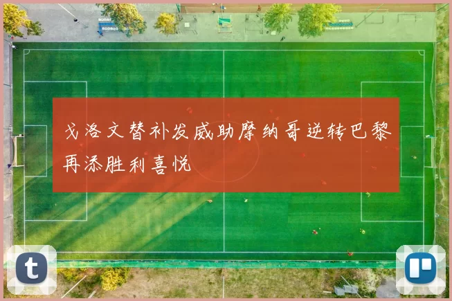 戈洛文替补发威助摩纳哥逆转巴黎再添胜利喜悦