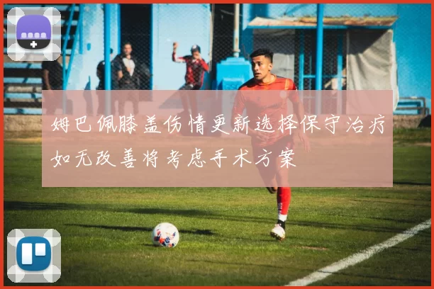 姆巴佩膝盖伤情更新选择保守治疗如无改善将考虑手术方案
