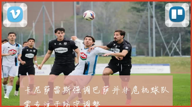 卡尼萨雷斯强调巴萨并非危机球队需专注于防守调整