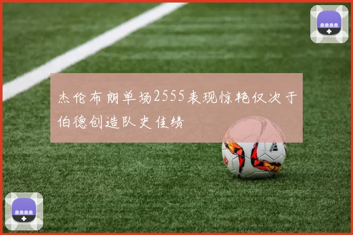 杰伦布朗单场2555表现惊艳仅次于伯德创造队史佳绩