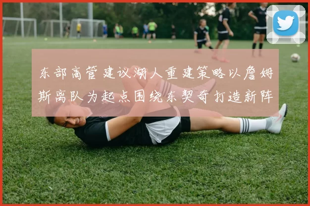 东部高管建议湖人重建策略以詹姆斯离队为起点围绕东契奇打造新阵容