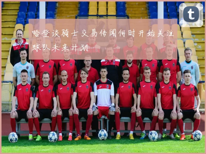哈登谈骑士交易传闻何时开始关注球队未来计划