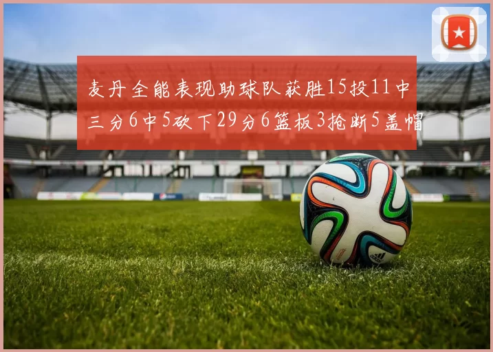 麦丹全能表现助球队获胜15投11中三分6中5砍下29分6篮板3抢断5盖帽