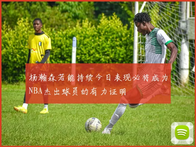 杨瀚森若能持续今日表现必将成为NBA杰出球员的有力证明