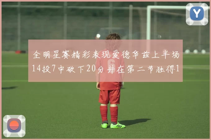 全明星赛精彩表现爱德华兹上半场14投7中砍下20分并在第二节独得17分