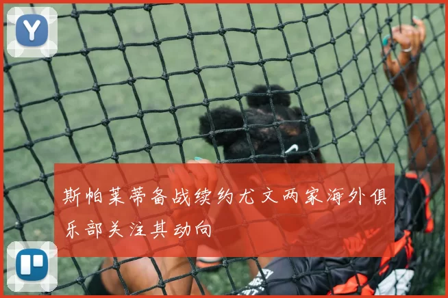 斯帕莱蒂备战续约尤文两家海外俱乐部关注其动向