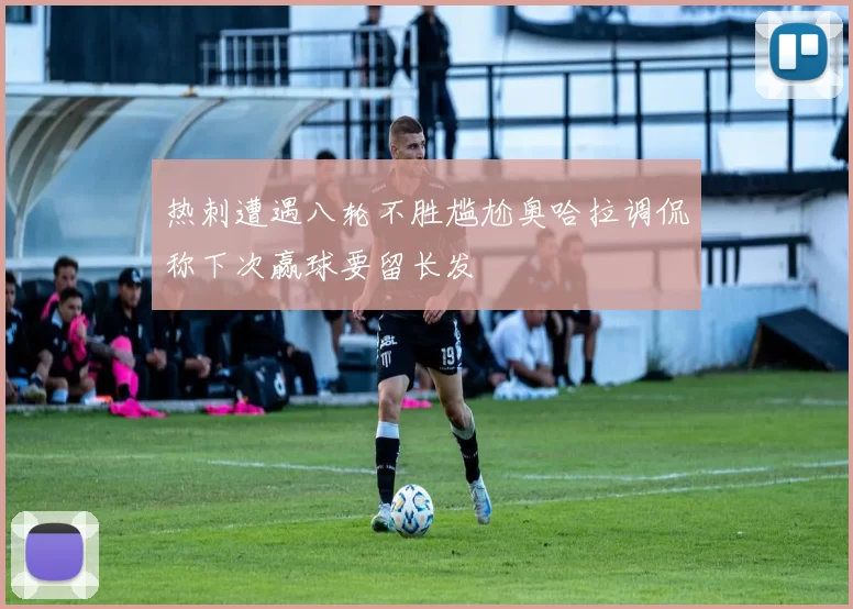 热刺遭遇八轮不胜尴尬奥哈拉调侃称下次赢球要留长发