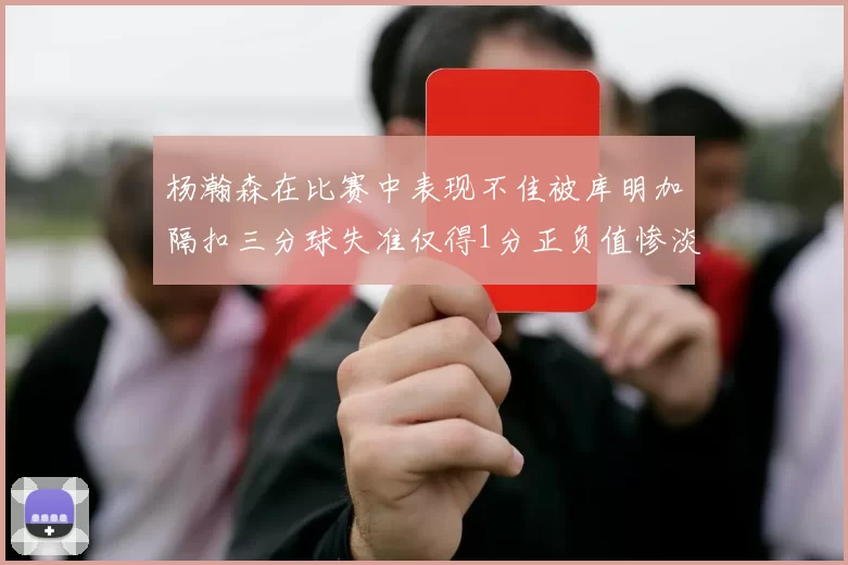 杨瀚森在比赛中表现不佳被库明加隔扣三分球失准仅得1分正负值惨淡11
