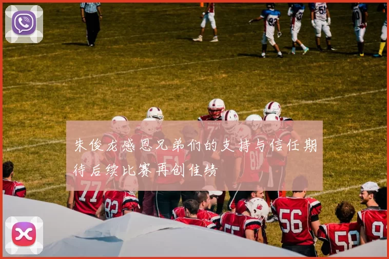 朱俊龙感恩兄弟们的支持与信任期待后续比赛再创佳绩